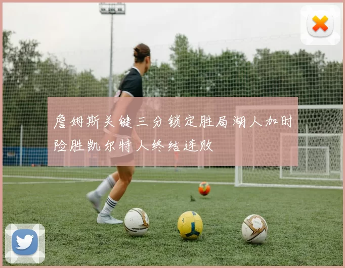 詹姆斯关键三分锁定胜局湖人加时险胜凯尔特人终结连败