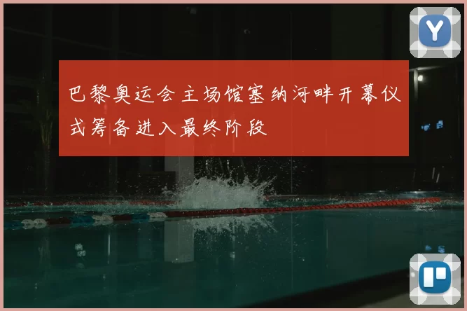 巴黎奥运会主场馆塞纳河畔开幕仪式筹备进入最终阶段