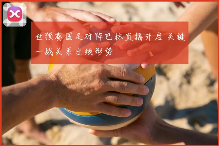 世预赛国足对阵巴林直播开启 关键一战关系出线形势