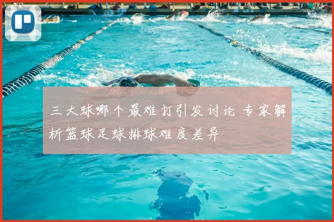 三大球哪个最难打引发讨论 专家解析篮球足球排球难度差异