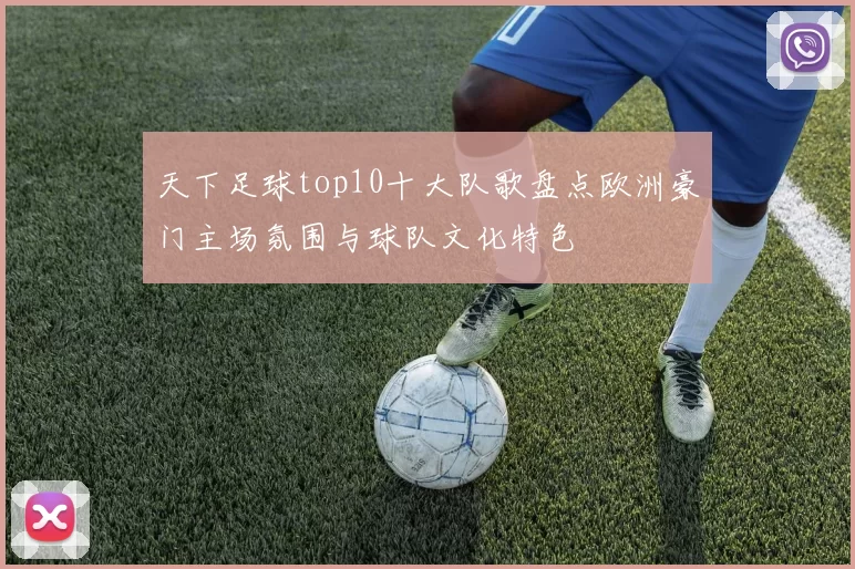 天下足球top10十大队歌盘点欧洲豪门主场氛围与球队文化特色