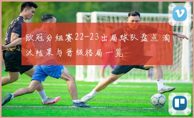 欧冠分组赛22-23出局球队盘点 淘汰结果与晋级格局一览