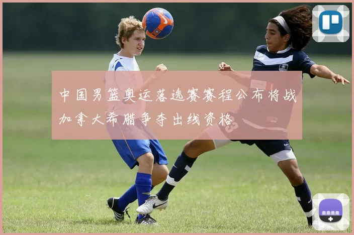 中国男篮奥运落选赛赛程公布将战加拿大希腊争夺出线资格