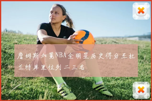 詹姆斯加冕NBA全明星历史得分王杜兰特库里位列二三名
