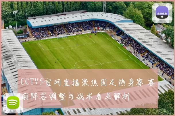 CCTV5官网直播聚焦国足热身赛 赛前阵容调整与战术看点解析