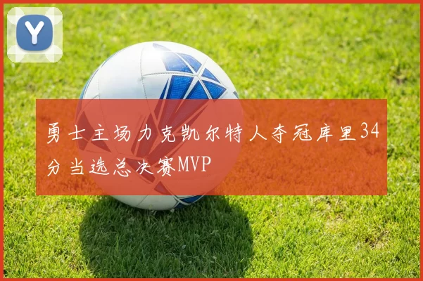 勇士主场力克凯尔特人夺冠库里34分当选总决赛MVP