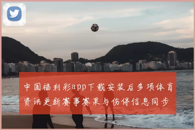 中国福利彩app下载安装后多项体育资讯更新赛事赛果与伤停信息同步可查