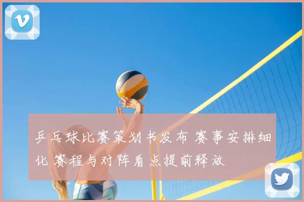 乒乓球比赛策划书发布 赛事安排细化 赛程与对阵看点提前释放