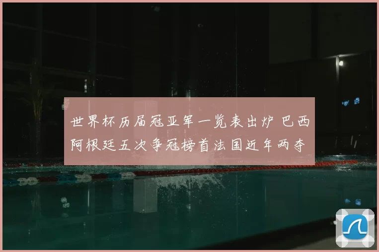 世界杯历届冠亚军一览表出炉 巴西阿根廷五次争冠榜首法国近年两夺冠军