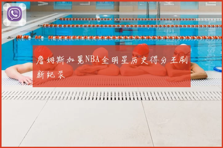詹姆斯加冕NBA全明星历史得分王刷新纪录