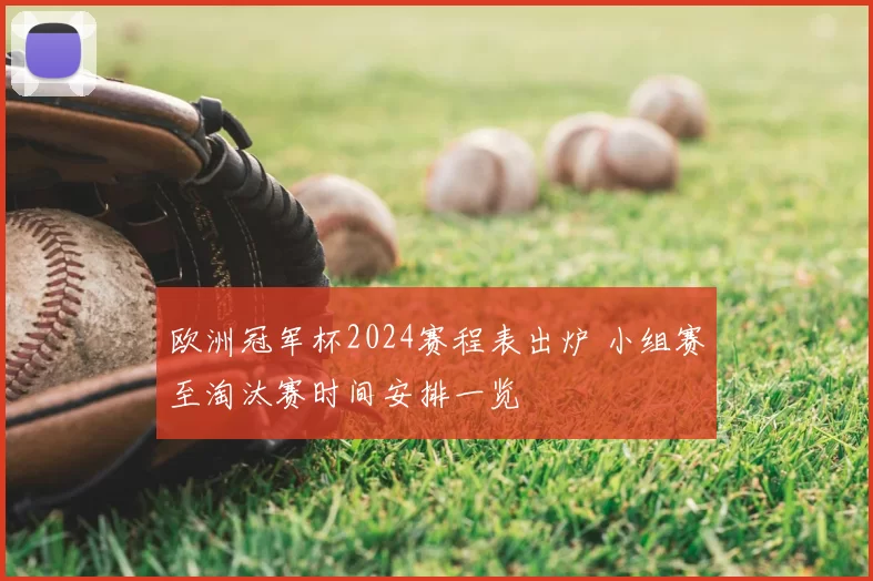 欧洲冠军杯2024赛程表出炉 小组赛至淘汰赛时间安排一览