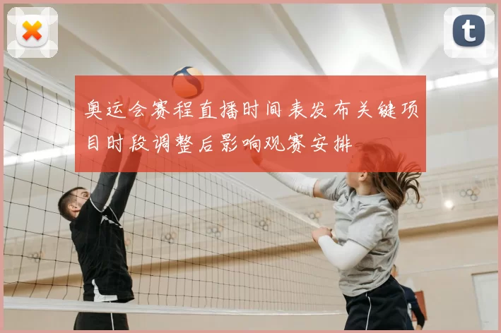 奥运会赛程直播时间表发布关键项目时段调整后影响观赛安排