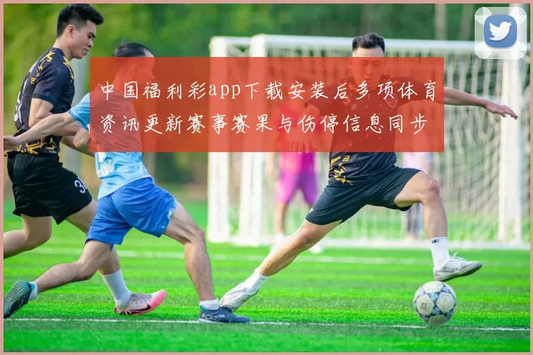 中国福利彩app下载安装后多项体育资讯更新赛事赛果与伤停信息同步可查