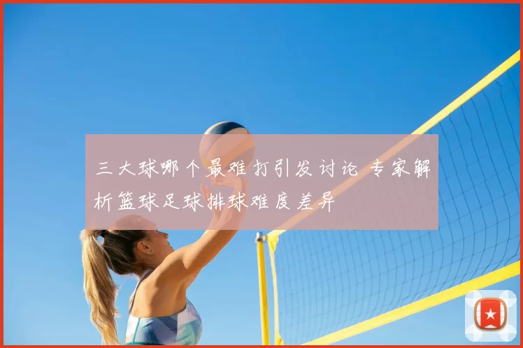 三大球哪个最难打引发讨论 专家解析篮球足球排球难度差异