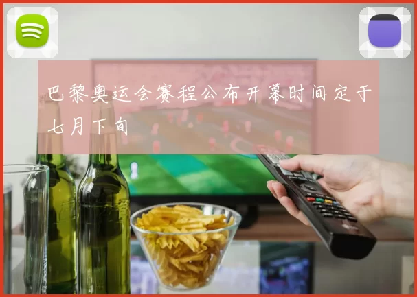 巴黎奥运会赛程公布开幕时间定于七月下旬