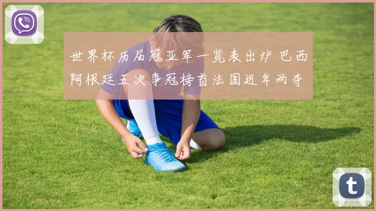 世界杯历届冠亚军一览表出炉 巴西阿根廷五次争冠榜首法国近年两夺冠军