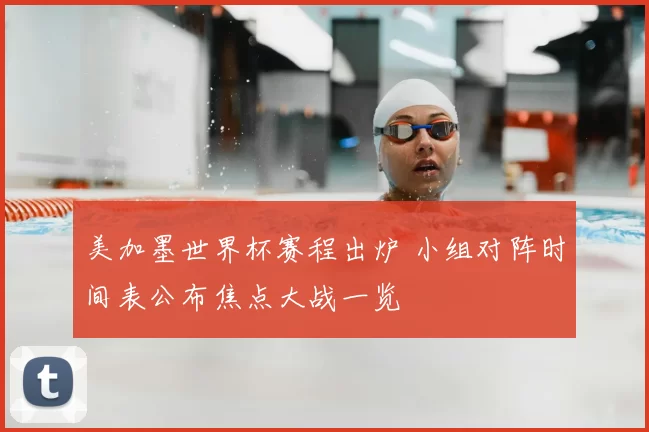 美加墨世界杯赛程出炉 小组对阵时间表公布焦点大战一览