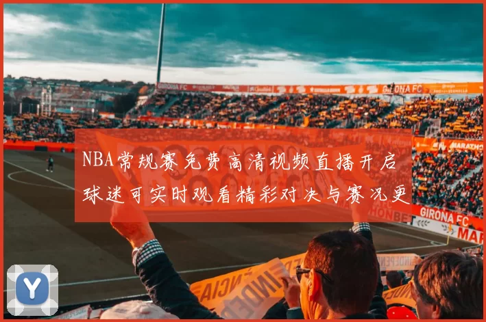 NBA常规赛免费高清视频直播开启 球迷可实时观看精彩对决与赛况更新