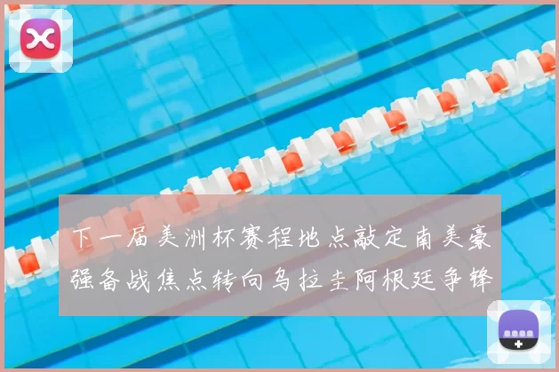 下一届美洲杯赛程地点敲定南美豪强备战焦点转向乌拉圭阿根廷争锋
