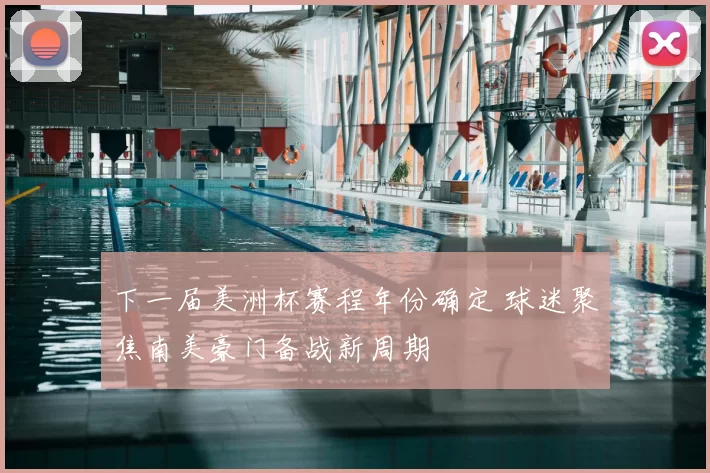 下一届美洲杯赛程年份确定 球迷聚焦南美豪门备战新周期