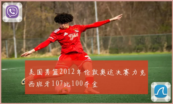 美国男篮2012年伦敦奥运决赛力克西班牙107比100夺金