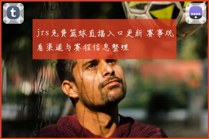 jrs免费篮球直播入口更新 赛事观看渠道与赛程信息整理