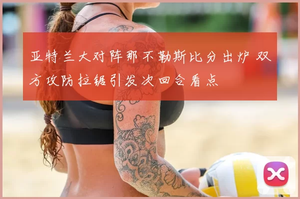 亚特兰大对阵那不勒斯比分出炉 双方攻防拉锯引发次回合看点