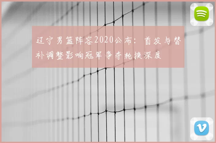 辽宁男篮阵容2020公布:首发与替补调整影响冠军争夺轮换深度