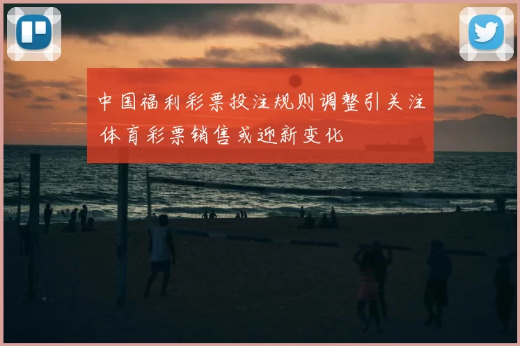 中国福利彩票投注规则调整引关注 体育彩票销售或迎新变化