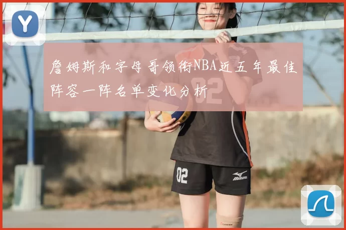 詹姆斯和字母哥领衔NBA近五年最佳阵容一阵名单变化分析