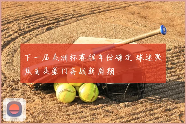 下一届美洲杯赛程年份确定 球迷聚焦南美豪门备战新周期