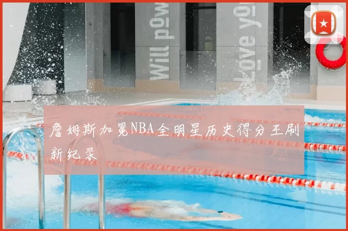 詹姆斯加冕NBA全明星历史得分王刷新纪录