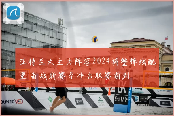 亚特兰大主力阵容2024调整锋线配置 备战新赛季冲击联赛前列