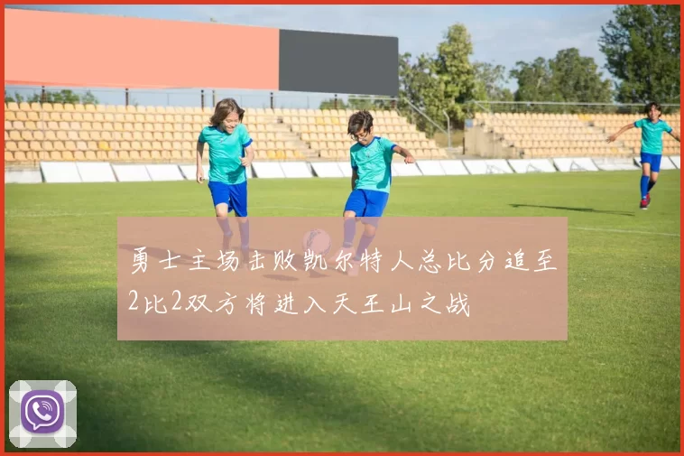 勇士主场击败凯尔特人总比分追至2比2双方将进入天王山之战