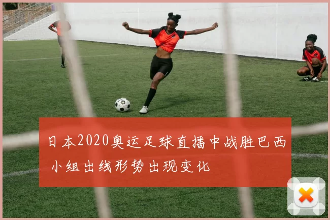 日本2020奥运足球直播中战胜巴西 小组出线形势出现变化