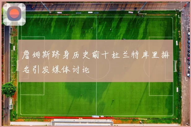 詹姆斯跻身历史前十杜兰特库里排名引发媒体讨论