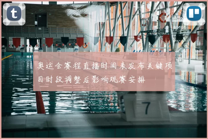 奥运会赛程直播时间表发布关键项目时段调整后影响观赛安排