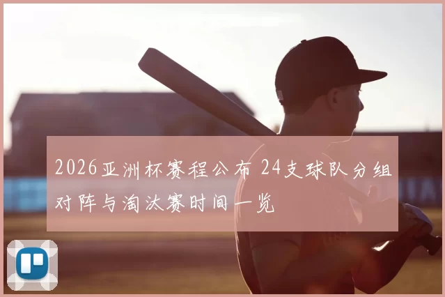 2026亚洲杯赛程公布 24支球队分组对阵与淘汰赛时间一览