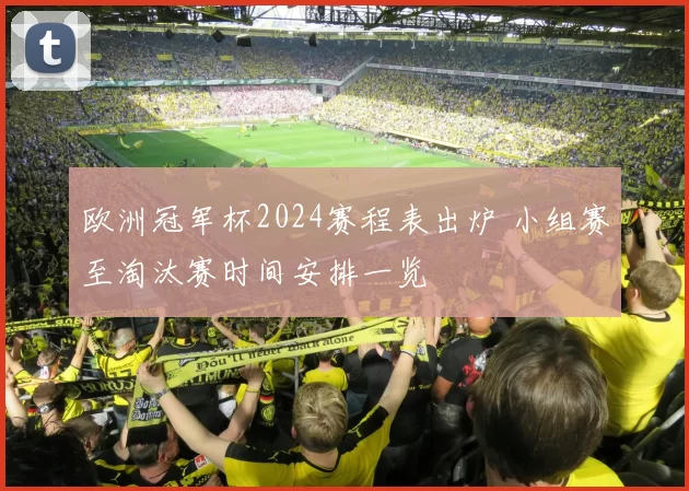 欧洲冠军杯2024赛程表出炉 小组赛至淘汰赛时间安排一览