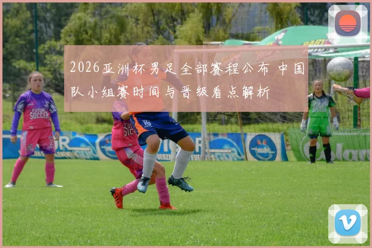 2026亚洲杯男足全部赛程公布 中国队小组赛时间与晋级看点解析