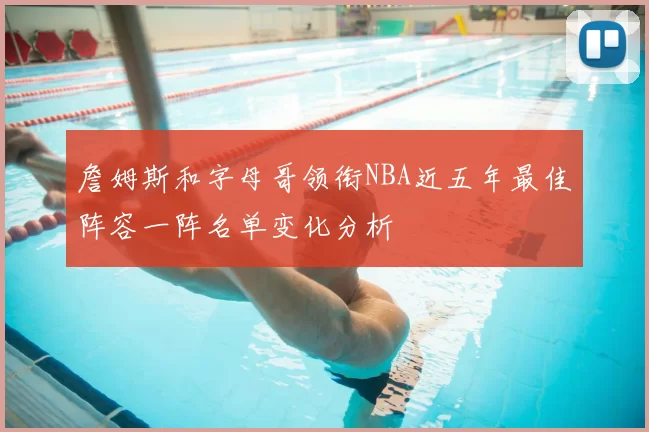 詹姆斯和字母哥领衔NBA近五年最佳阵容一阵名单变化分析