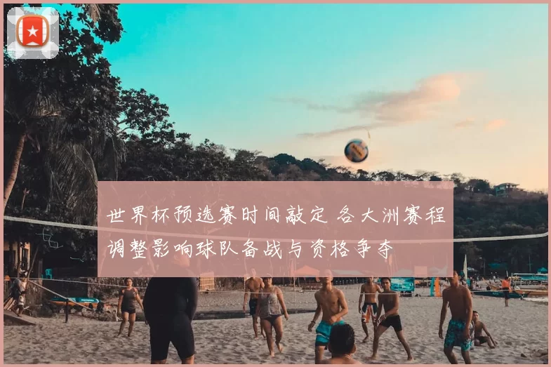 世界杯预选赛时间敲定 各大洲赛程调整影响球队备战与资格争夺