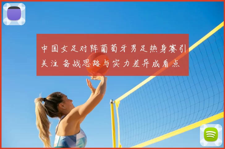 中国女足对阵葡萄牙男足热身赛引关注 备战思路与实力差异成看点