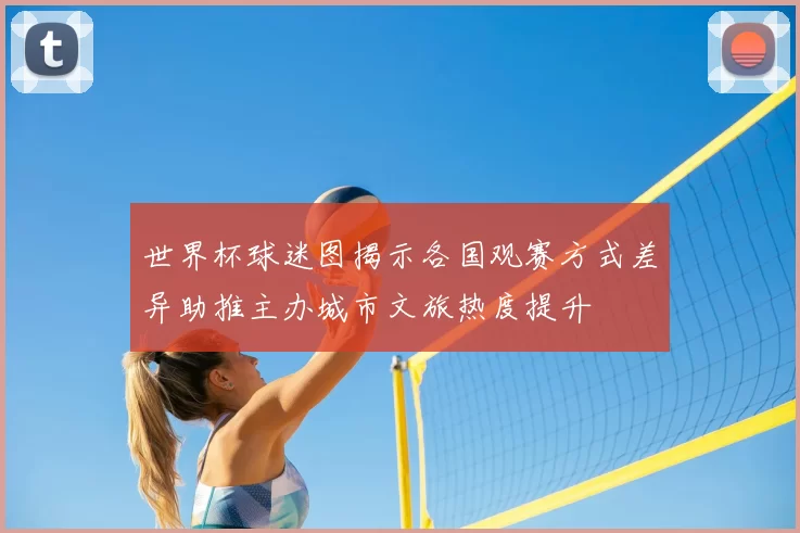 世界杯球迷图揭示各国观赛方式差异助推主办城市文旅热度提升
