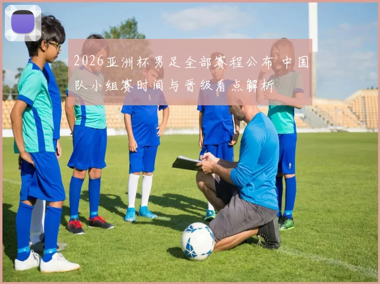 2026亚洲杯男足全部赛程公布 中国队小组赛时间与晋级看点解析