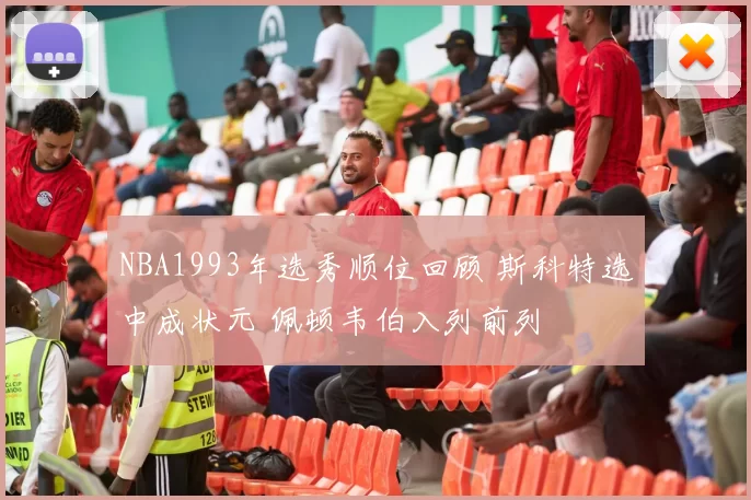 NBA1993年选秀顺位回顾 斯科特选中成状元 佩顿韦伯入列前列