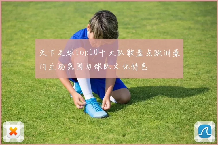 天下足球top10十大队歌盘点欧洲豪门主场氛围与球队文化特色
