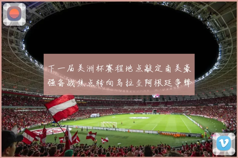 下一届美洲杯赛程地点敲定南美豪强备战焦点转向乌拉圭阿根廷争锋