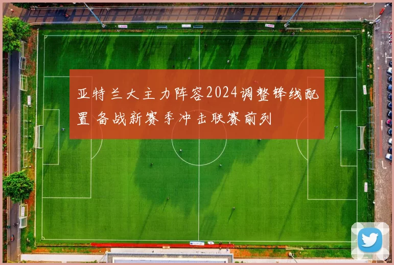 亚特兰大主力阵容2024调整锋线配置 备战新赛季冲击联赛前列