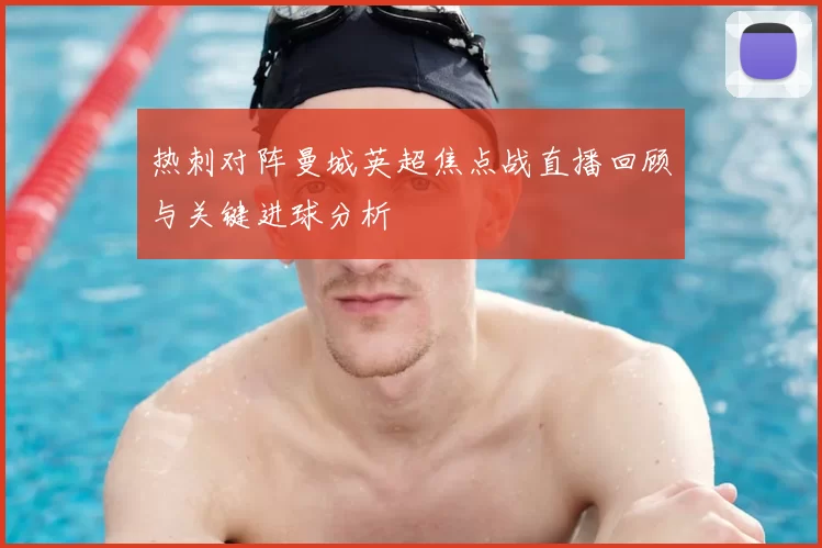 热刺对阵曼城英超焦点战直播回顾与关键进球分析